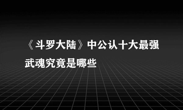 《斗罗大陆》中公认十大最强武魂究竟是哪些