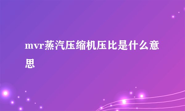 mvr蒸汽压缩机压比是什么意思