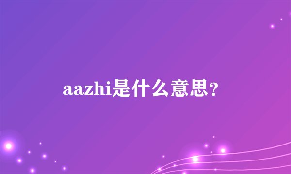 aazhi是什么意思？