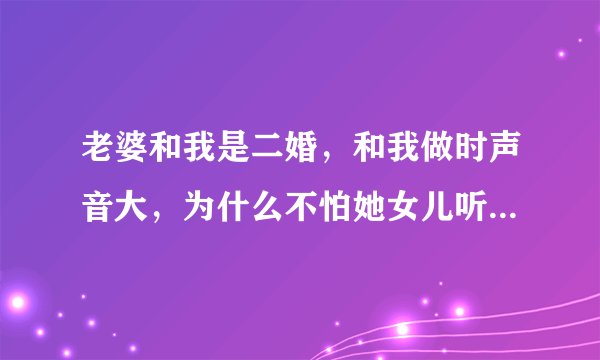 老婆和我是二婚，和我做时声音大，为什么不怕她女儿听见和看见了？