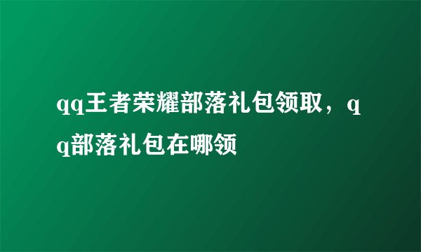 qq王者荣耀部落礼包领取，qq部落礼包在哪领