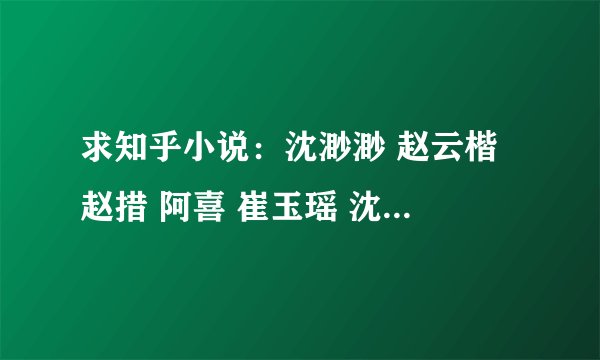 求知乎小说：沈渺渺 赵云楷 赵措 阿喜 崔玉瑶 沈莹莹+渺渺为后+太子的白月光回.txt