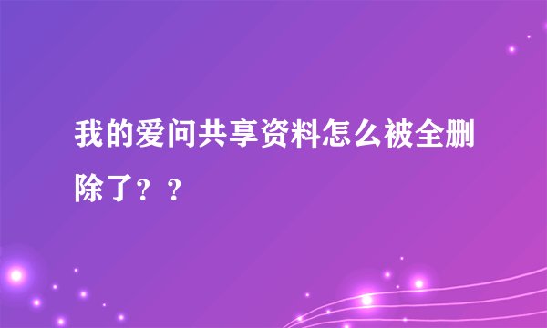 我的爱问共享资料怎么被全删除了？？