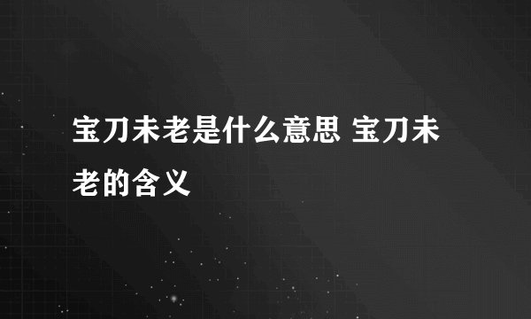 宝刀未老是什么意思 宝刀未老的含义