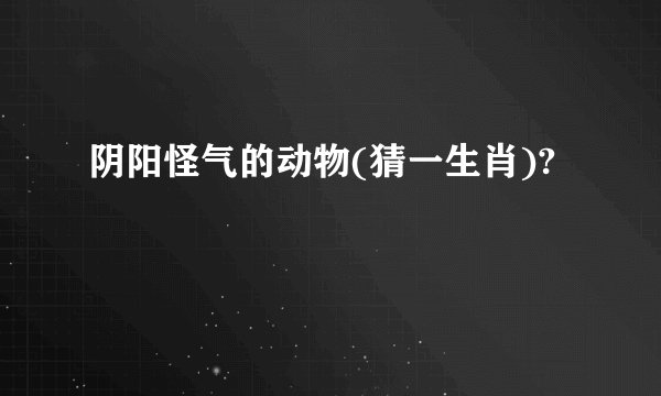 阴阳怪气的动物(猜一生肖)?