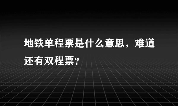 地铁单程票是什么意思，难道还有双程票？