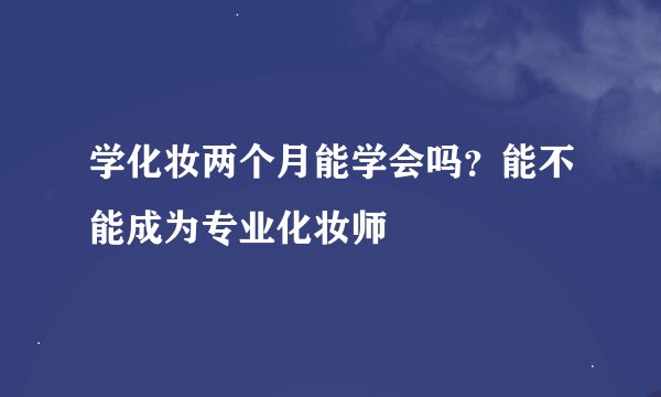 学化妆两个月能学会吗？能不能成为专业化妆师