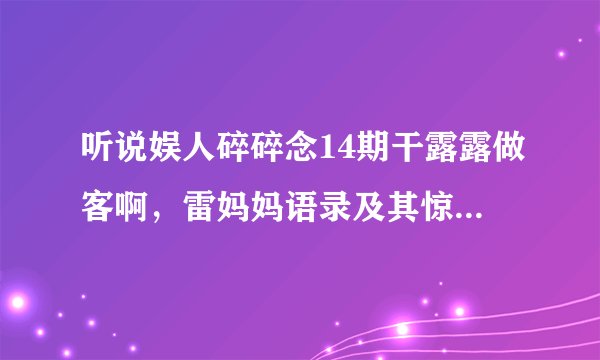 听说娱人碎碎念14期干露露做客啊，雷妈妈语录及其惊人啊~雷妈妈是和他爸爸离婚了吗？