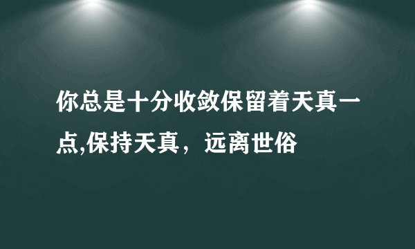 你总是十分收敛保留着天真一点,保持天真,远离世俗
