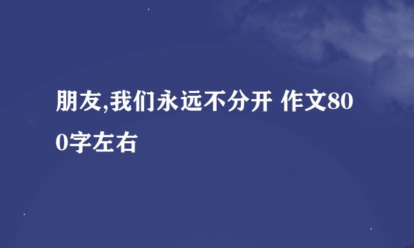 朋友,我们永远不分开 作文800字左右