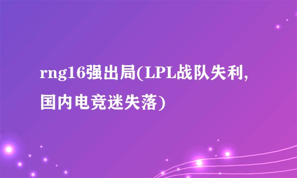 rng16强出局(LPL战队失利,国内电竞迷失落)