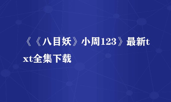 《《八目妖》小周123》最新txt全集下载