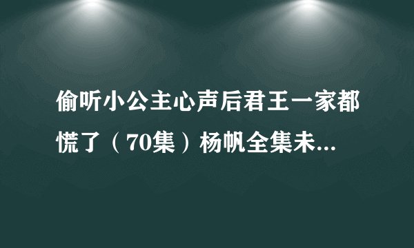 偷听小公主心声后君王一家都慌了（70集）杨帆全集未删减高清版免费下载