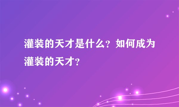 灌装的天才是什么？如何成为灌装的天才？
