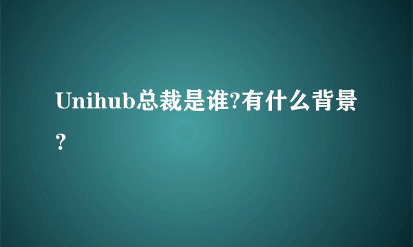 Unihub总裁是谁?有什么背景?