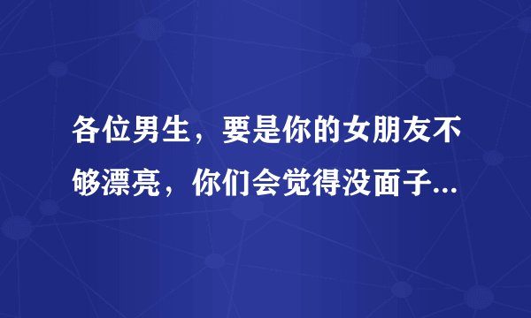 各位男生，要是你的女朋友不够漂亮，你们会觉得没面子带不出去吗？请如实回答