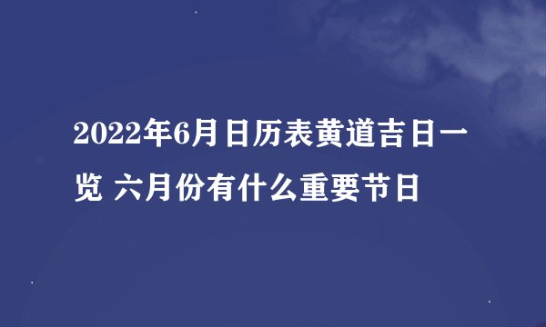2022年6月日历表黄道吉日一览 六月份有什么重要节日