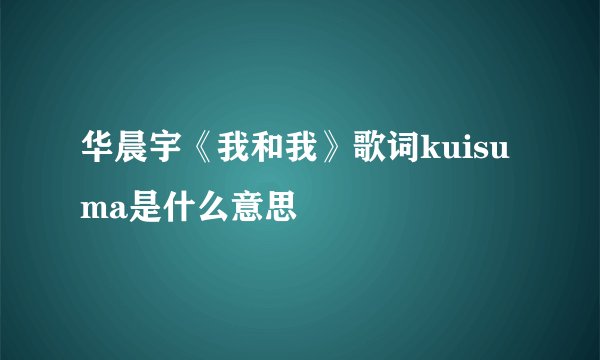 华晨宇《我和我》歌词kuisuma是什么意思
