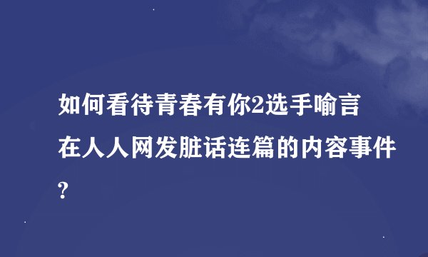 如何看待青春有你2选手喻言在人人网发脏话连篇的内容事件?