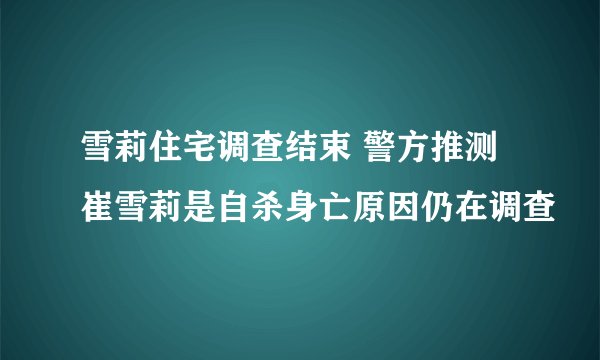 雪莉住宅调查结束 警方推测崔雪莉是自杀身亡原因仍在调查