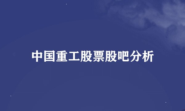 中国重工股票股吧分析