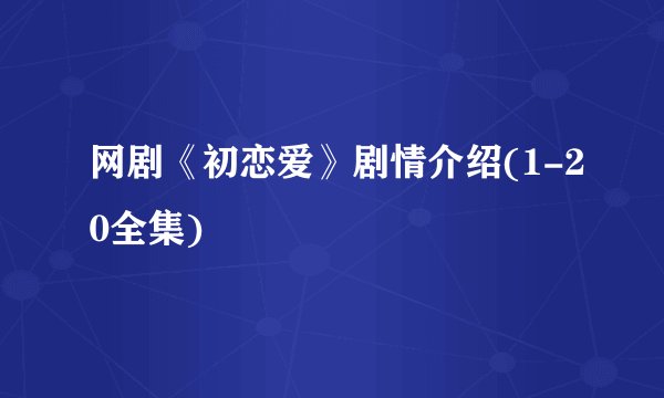 网剧《初恋爱》剧情介绍(1-20全集)