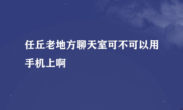 任丘老地方聊天室可不可以用手机上啊