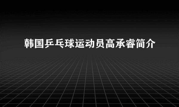 韩国乒乓球运动员高承睿简介