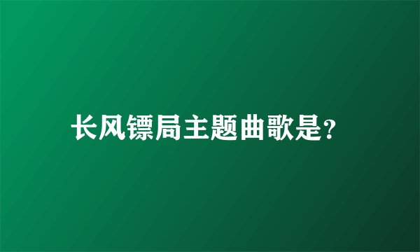 长风镖局主题曲歌是？