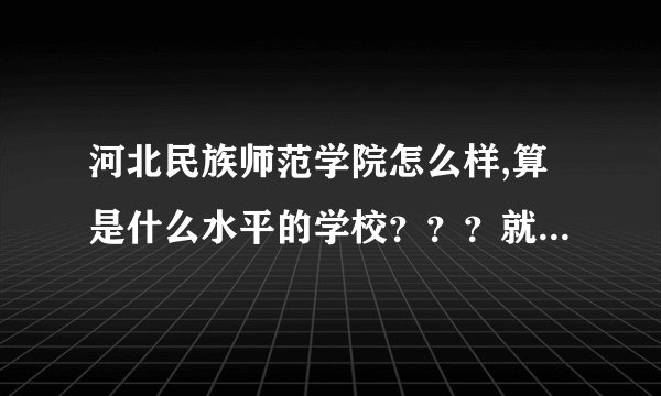 河北民族师范学院怎么样,算是什么水平的学校？？？就业率高吗？