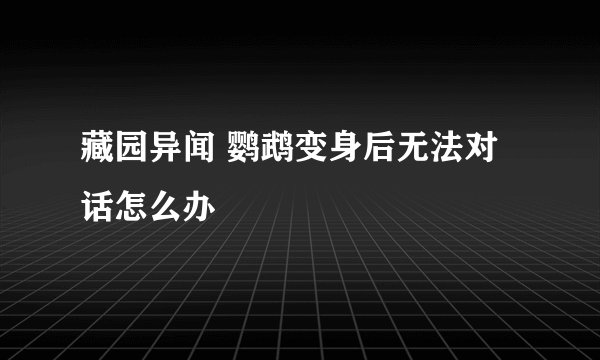 藏园异闻 鹦鹉变身后无法对话怎么办