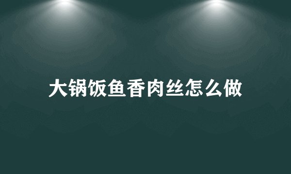 大锅饭鱼香肉丝怎么做