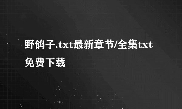 野鸽子.txt最新章节/全集txt免费下载