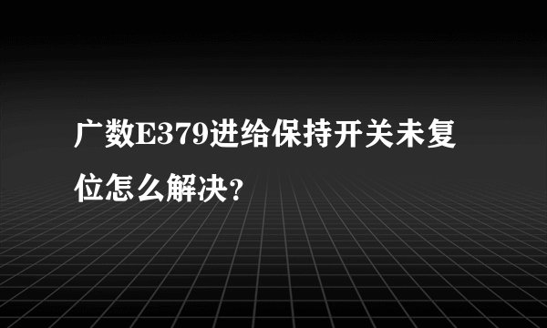 广数E379进给保持开关未复位怎么解决？