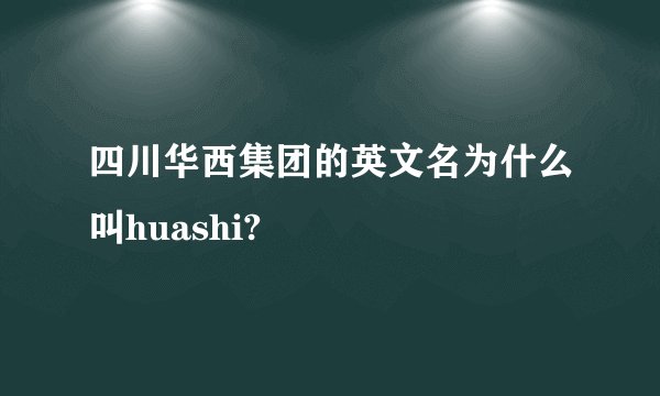 四川华西集团的英文名为什么叫huashi?