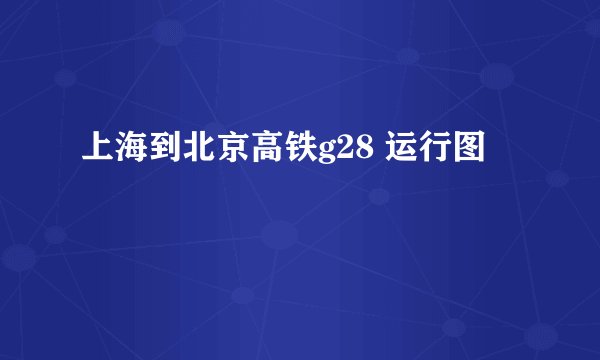 上海到北京高铁g28 运行图