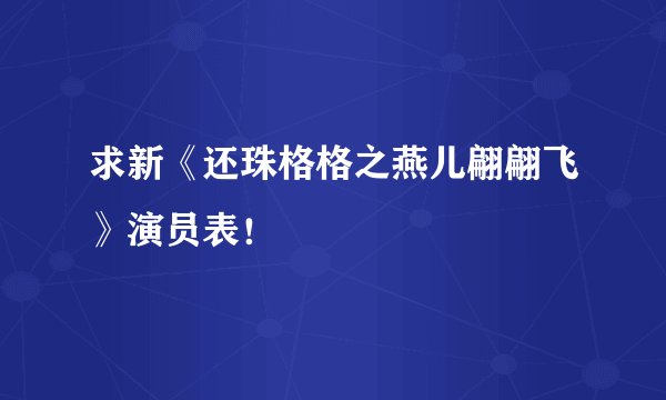 求新《还珠格格之燕儿翩翩飞》演员表！