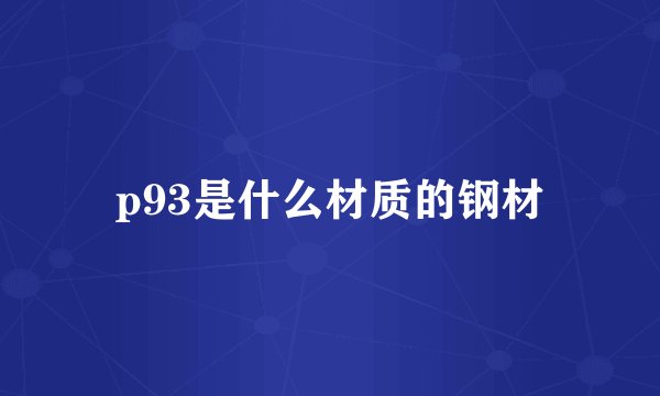 p93是什么材质的钢材