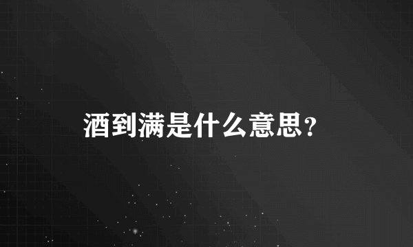 酒到满是什么意思？