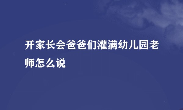 开家长会爸爸们灌满幼儿园老师怎么说
