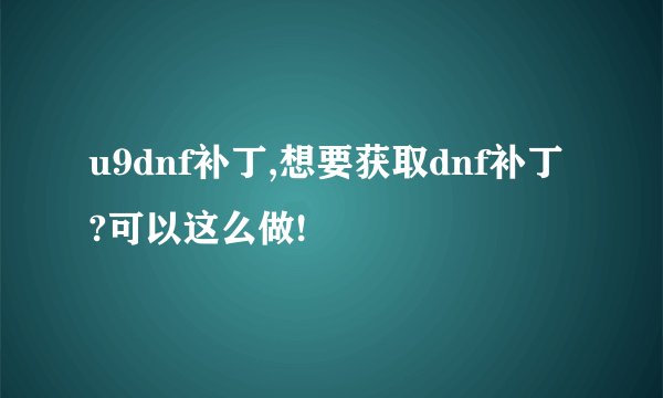 u9dnf补丁,想要获取dnf补丁?可以这么做!