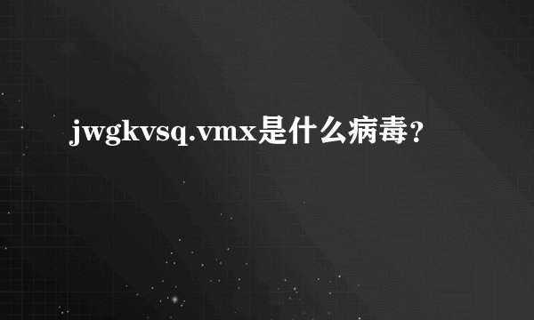 jwgkvsq.vmx是什么病毒?