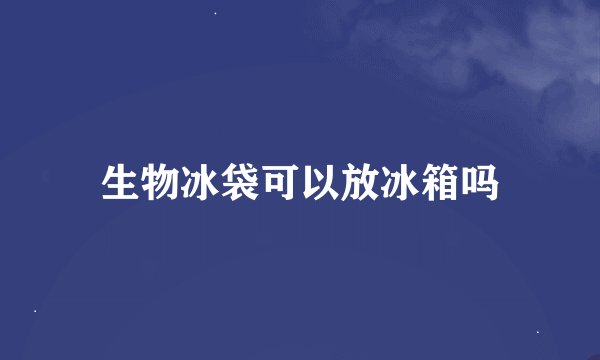生物冰袋可以放冰箱吗