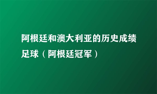 阿根廷和澳大利亚的历史成绩足球(阿根廷冠军)