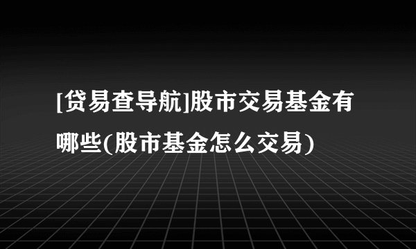 [贷易查导航]股市交易基金有哪些(股市基金怎么交易)