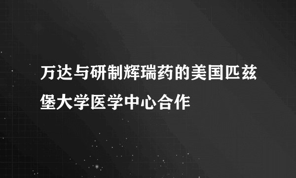 万达与研制辉瑞药的美国匹兹堡大学医学中心合作