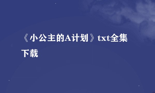 《小公主的A计划》txt全集下载