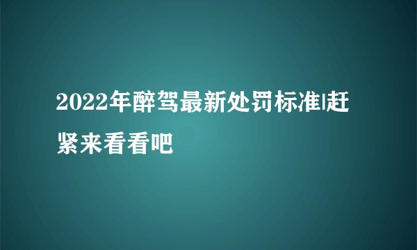 2022年醉驾最新处罚标准|赶紧来看看吧