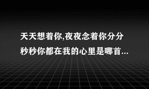 天天想着你,夜夜念着你分分秒秒你都在我的心里是哪首歌的歌词