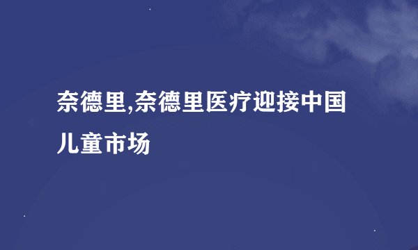 奈德里,奈德里医疗迎接中国儿童市场